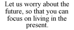 LET US WORRY ABOUT THE FUTURE, SO THAT YOU CAN FOCUS ON LIVING IN THE PRESENT. trademark