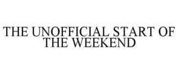 THE UNOFFICIAL START OF THE WEEKEND trademark