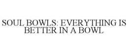 SOUL BOWLS: EVERYTHING IS BETTER IN A BOWL trademark