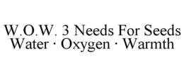 W.O.W. 3 NEEDS FOR SEEDS WATER · OXYGEN · WARMTH trademark