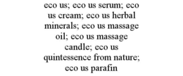 ECO US; ECO US SERUM; ECO US CREAM; ECO US HERBAL MINERALS; ECO US MASSAGE OIL; ECO US MASSAGE CANDLE; ECO US QUINTESSENCE FROM NATURE; ECO US PARAFIN trademark