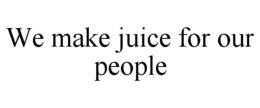 WE MAKE JUICE FOR OUR PEOPLE trademark