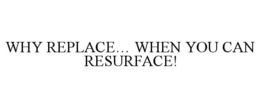 WHY REPLACE... WHEN YOU CAN RESURFACE! trademark