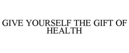 GIVE YOURSELF THE GIFT OF HEALTH trademark