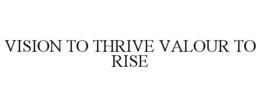 VISION TO THRIVE VALOUR TO RISE trademark