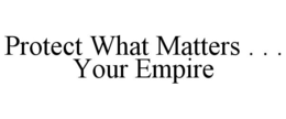 PROTECT WHAT MATTERS . . . YOUR EMPIRE trademark