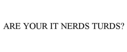 ARE YOUR IT NERDS TURDS? trademark