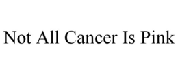 NOT ALL CANCER IS PINK trademark