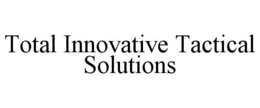 TOTAL INNOVATIVE TACTICAL SOLUTIONS trademark