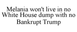 MELANIA WON'T LIVE IN NO WHITE HOUSE DUMP WITH NO BANKRUPT TRUMP trademark