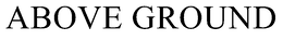 ABOVE GROUND trademark
