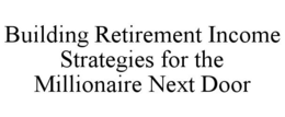 BUILDING RETIREMENT INCOME STRATEGIES FOR THE MILLIONAIRE NEXT DOOR trademark