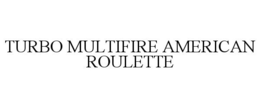 TURBO MULTIFIRE AMERICAN ROULETTE trademark