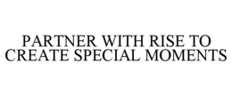 PARTNER WITH RISE TO CREATE SPECIAL MOMENTS trademark