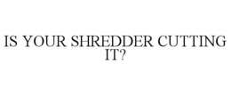 IS YOUR SHREDDER CUTTING IT? trademark