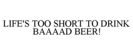 LIFE'S TOO SHORT TO DRINK BAAAAD BEER! trademark