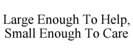 LARGE ENOUGH TO HELP, SMALL ENOUGH TO CARE trademark