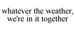 WHATEVER THE WEATHER, WE'RE IN IT TOGETHER trademark
