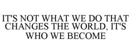 IT'S NOT WHAT WE DO THAT CHANGES THE WORLD, IT'S WHO WE BECOME trademark