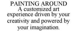PAINTING AROUND A CUSTOMIZED ART EXPERIENCE DRIVEN BY YOUR CREATIVITY AND POWERED BY YOUR IMAGINATION. trademark