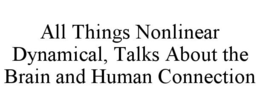 ALL THINGS NONLINEAR DYNAMICAL, TALKS ABOUT THE BRAIN AND HUMAN CONNECTION trademark
