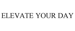 ELEVATE YOUR DAY trademark