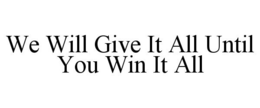 WE WILL GIVE IT ALL UNTIL YOU WIN IT ALL trademark