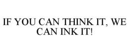 IF YOU CAN THINK IT, WE CAN INK IT! trademark