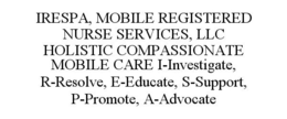 IRESPA, MOBILE REGISTERED NURSE SERVICES, LLC HOLISTIC COMPASSIONATE MOBILE CARE I-INVESTIGATE, R-RESOLVE, E-EDUCATE, S-SUPPORT, P-PROMOTE, A-ADVOCATE trademark
