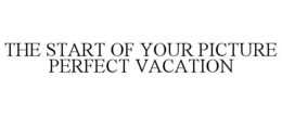 THE START OF YOUR PICTURE PERFECT VACATION trademark