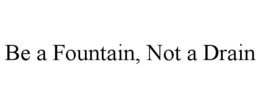 BE A FOUNTAIN, NOT A DRAIN trademark