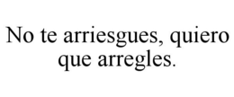 NO TE ARRIESGUES, QUIERO QUE ARREGLES. trademark