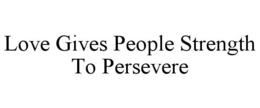 LOVE GIVES PEOPLE STRENGTH TO PERSEVERE trademark