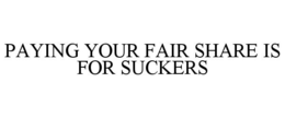 PAYING YOUR FAIR SHARE IS FOR SUCKERS trademark