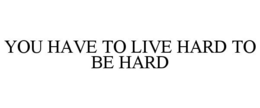 YOU HAVE TO LIVE HARD TO BE HARD trademark