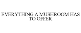 EVERYTHING A MUSHROOM HAS TO OFFER trademark