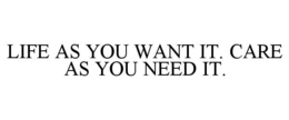 LIFE AS YOU WANT IT. CARE AS YOU NEED IT. trademark