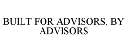 BUILT FOR ADVISORS, BY ADVISORS trademark