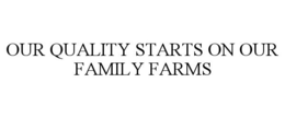 OUR QUALITY STARTS ON OUR FAMILY FARMS trademark
