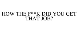 HOW THE F**K DID YOU GET THAT JOB? trademark