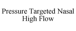 PRESSURE TARGETED NASAL HIGH FLOW trademark