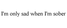 I'M ONLY SAD WHEN I'M SOBER trademark