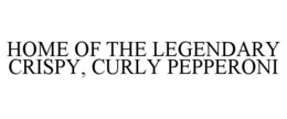 HOME OF THE LEGENDARY CRISPY, CURLY PEPPERONI trademark