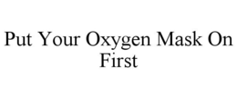 PUT YOUR OXYGEN MASK ON FIRST trademark