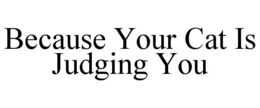 BECAUSE YOUR CAT IS JUDGING YOU trademark