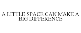 A LITTLE SPACE CAN MAKE A BIG DIFFERENCE trademark