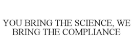 YOU BRING THE SCIENCE, WE BRING THE COMPLIANCE trademark