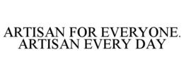 ARTISAN FOR EVERYONE. ARTISAN EVERY DAY trademark