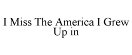 I MISS THE AMERICA I GREW UP IN trademark