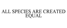 ALL SPECIES ARE CREATED EQUAL trademark